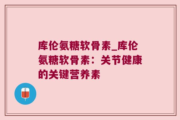 库伦氨糖软骨素_库伦氨糖软骨素:关节健康的关键营养素 库伦氨糖软骨素_库伦氨糖软骨素:关节健康的关键营养素
