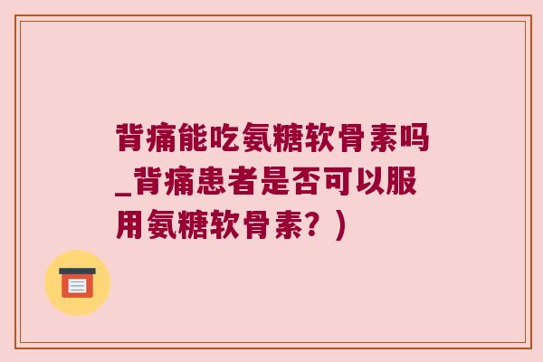 背痛能吃氨糖软骨素吗_背痛患者是否可以服用氨糖软骨素?) 背痛能吃氨糖软骨素吗_背痛患者是否可以服用氨糖软骨素?)