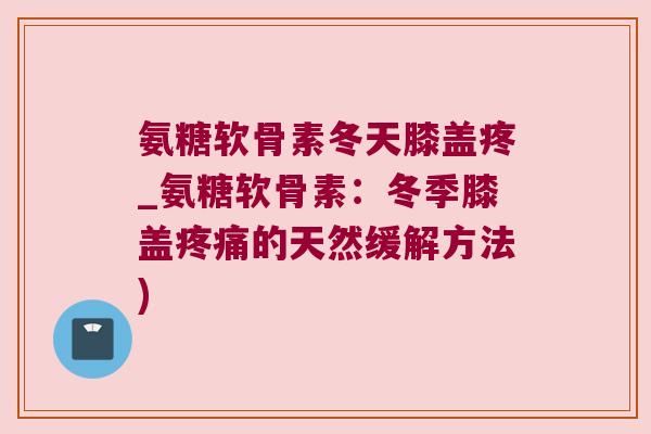 氨糖软骨素冬天膝盖疼_氨糖软骨素：冬季膝盖的天然缓解方法)
