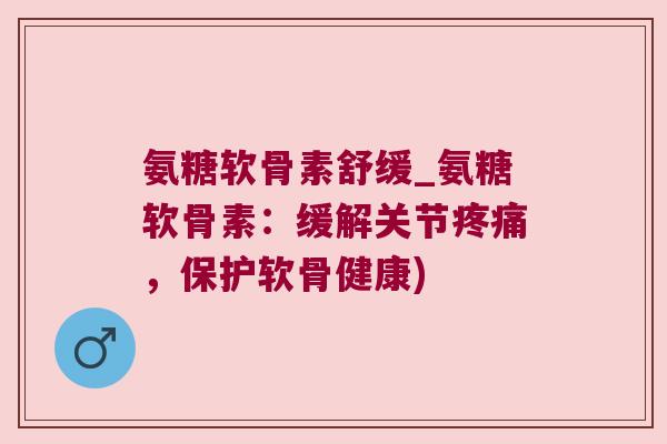 氨糖软骨素舒缓_氨糖软骨素：缓解关节，保护软骨健康)