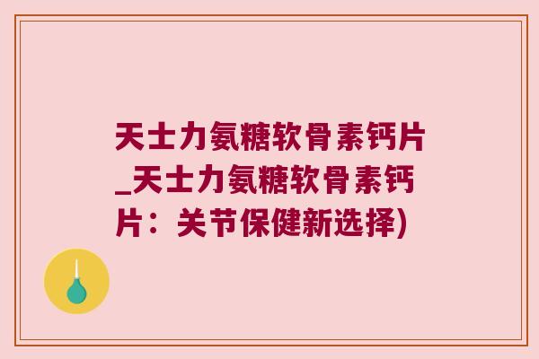 天士力氨糖软骨素钙片_天士力氨糖软骨素钙片:关节保健新选择) 天士力氨糖软骨素钙片_天士力氨糖软骨素钙片:关节保健新选择)