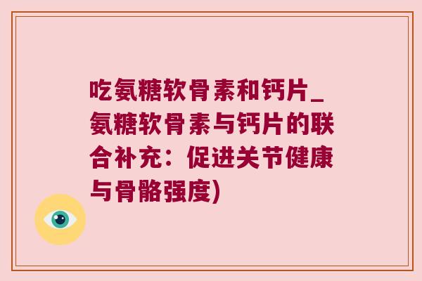 吃氨糖软骨素和钙片_氨糖软骨素与钙片的联合补充：促进关节健康与骨骼强度)