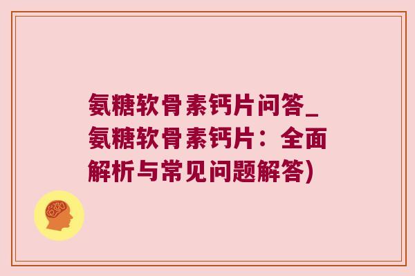 氨糖软骨素钙片问答_氨糖软骨素钙片：全面解析与常见问题解答)