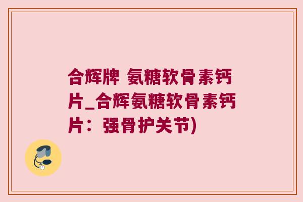 合辉牌 氨糖软骨素钙片_合辉氨糖软骨素钙片:强骨护关节) 合辉牌 氨糖软骨素钙片_合辉氨糖软骨素钙片:强骨护关节)