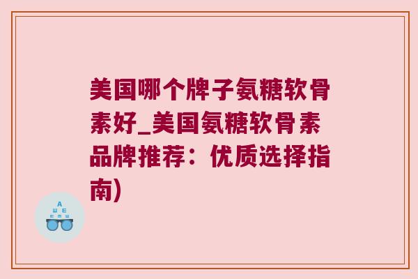 美国哪个牌子氨糖软骨素好_美国氨糖软骨素品牌推荐:优质选择指南) 美国哪个牌子氨糖软骨素好_美国氨糖软骨素品牌推荐:优质选择指南)