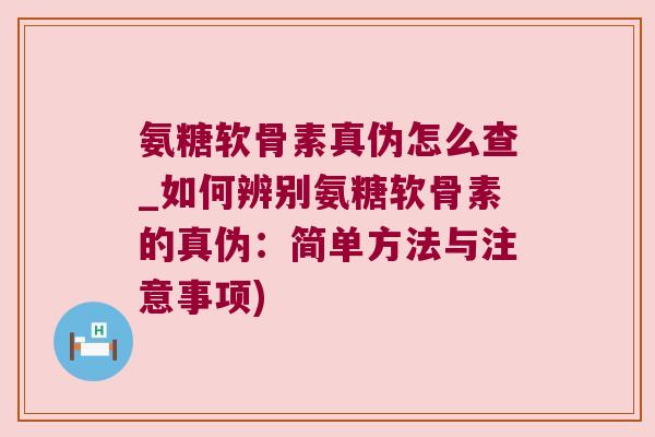 氨糖软骨素真伪怎么查_如何辨别氨糖软骨素的真伪：简单方法与注意事项)