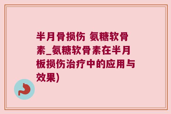 半月骨损伤 氨糖软骨素_氨糖软骨素在损伤中的应用与效果)
