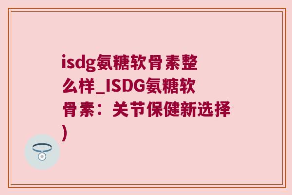 isdg氨糖软骨素整么样_ISDG氨糖软骨素：关节保健新选择)