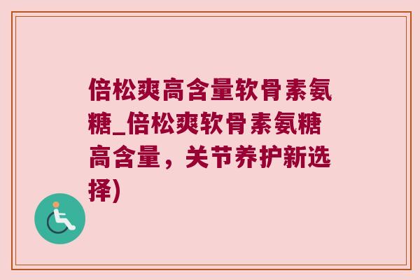 倍松爽高含量软骨素氨糖_倍松爽软骨素氨糖高含量,关节养护新选择) 倍松爽高含量软骨素氨糖_倍松爽软骨素氨糖高含量,关节养护新选择)