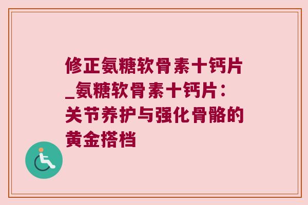 修正氨糖软骨素十钙片_氨糖软骨素十钙片:关节养护与强化骨骼的黄金搭档 修正氨糖软骨素十钙片_氨糖软骨素十钙片:关节养护与强化骨骼的黄金搭档