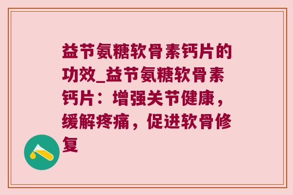 益节氨糖软骨素钙片的功效_益节氨糖软骨素钙片:增强关节健康,缓解,促进软骨修复 益节氨糖软骨素钙片的功效_益节氨糖软骨素钙片:增强关节健康,缓解,促进软骨修复
