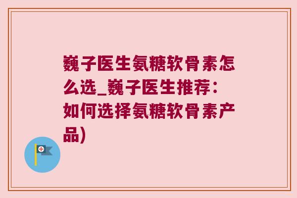 巍子医生氨糖软骨素怎么选_巍子医生推荐:如何选择氨糖软骨素产品) 巍子医生氨糖软骨素怎么选_巍子医生推荐:如何选择氨糖软骨素产品)