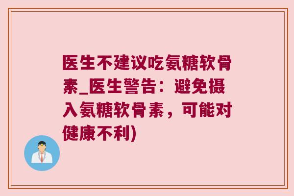 医生不建议吃氨糖软骨素_医生警告:避免摄入氨糖软骨素,可能对健康不利) 医生不建议吃氨糖软骨素_医生警告:避免摄入氨糖软骨素,可能对健康不利)