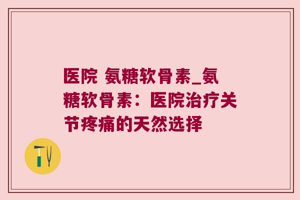 医院 氨糖软骨素_氨糖软骨素：医院关节的天然选择