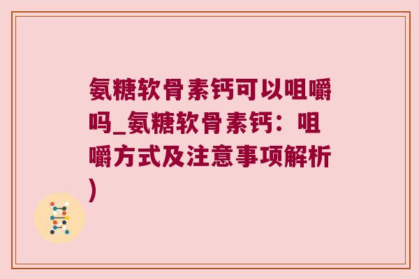 氨糖软骨素钙可以咀嚼吗_氨糖软骨素钙：咀嚼方式及注意事项解析)