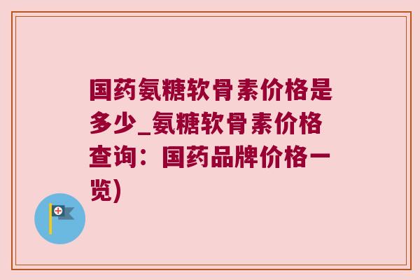 国药氨糖软骨素价格是多少_氨糖软骨素价格查询:国药品牌价格一览) 国药氨糖软骨素价格是多少_氨糖软骨素价格查询:国药品牌价格一览)