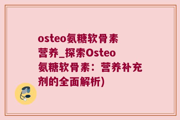 osteo氨糖软骨素营养_探索Osteo氨糖软骨素:营养补充剂的全面解析) osteo氨糖软骨素营养_探索Osteo氨糖软骨素:营养补充剂的全面解析)