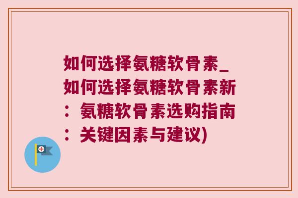 如何选择氨糖软骨素_如何选择氨糖软骨素新:氨糖软骨素选购指南:关键因素与建议) 如何选择氨糖软骨素_如何选择氨糖软骨素新:氨糖软骨素选购指南:关键因素与建议)
