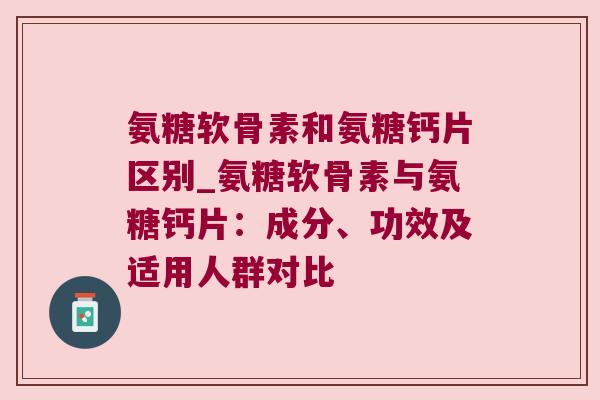 氨糖软骨素和氨糖钙片区别_氨糖软骨素与氨糖钙片:成分、功效及适用人群对比 氨糖软骨素和氨糖钙片区别_氨糖软骨素与氨糖钙片:成分、功效及适用人群对比