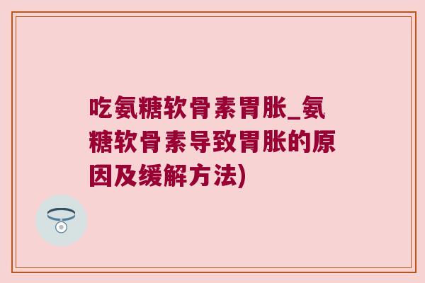 吃氨糖软骨素胃胀_氨糖软骨素导致胃胀的原因及缓解方法) 吃氨糖软骨素胃胀_氨糖软骨素导致胃胀的原因及缓解方法)