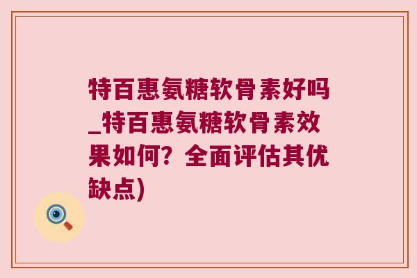 特百惠氨糖软骨素好吗_特百惠氨糖软骨素效果如何?全面评估其优缺点) 特百惠氨糖软骨素好吗_特百惠氨糖软骨素效果如何?全面评估其优缺点)