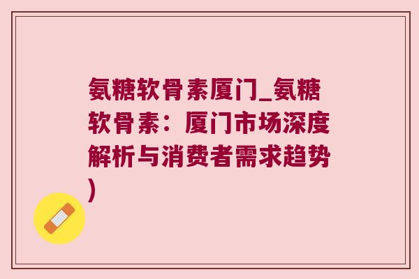 氨糖软骨素厦门_氨糖软骨素:厦门市场深度解析与消费者需求趋势) 氨糖软骨素厦门_氨糖软骨素:厦门市场深度解析与消费者需求趋势)