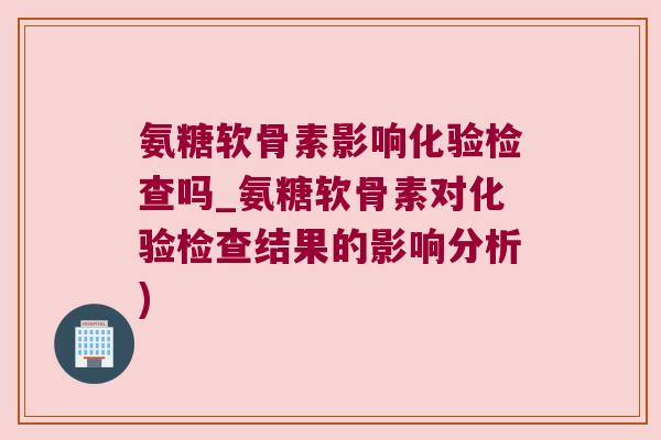 氨糖软骨素影响化验检查吗_氨糖软骨素对化验检查结果的影响分析) 氨糖软骨素影响化验检查吗_氨糖软骨素对化验检查结果的影响分析)