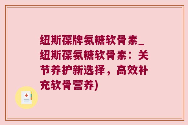 纽斯葆牌氨糖软骨素_纽斯葆氨糖软骨素：关节养护新选择，高效补充软骨营养)