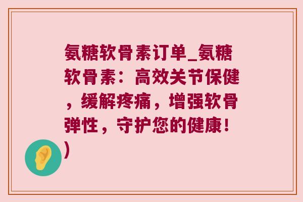 氨糖软骨素订单_氨糖软骨素:高效关节保健,缓解,增强软骨弹性,守护您的健康!) 氨糖软骨素订单_氨糖软骨素:高效关节保健,缓解,增强软骨弹性,守护您的健康!)