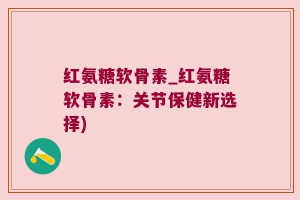 红氨糖软骨素_红氨糖软骨素：关节保健新选择)