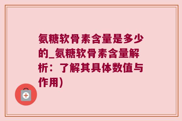 氨糖软骨素含量是多少的_氨糖软骨素含量解析：了解其具体数值与作用)