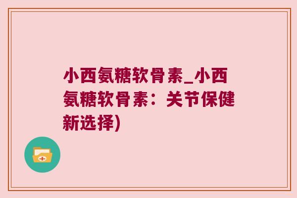 小西氨糖软骨素_小西氨糖软骨素:关节保健新选择) 小西氨糖软骨素_小西氨糖软骨素:关节保健新选择)
