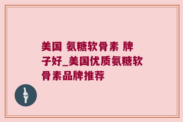 美国 氨糖软骨素 牌子好_美国优质氨糖软骨素品牌推荐 美国 氨糖软骨素 牌子好_美国优质氨糖软骨素品牌推荐
