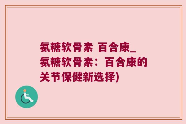 氨糖软骨素 百合康_氨糖软骨素:百合康的关节保健新选择) 氨糖软骨素 百合康_氨糖软骨素:百合康的关节保健新选择)