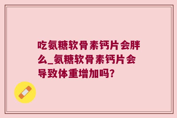吃氨糖软骨素钙片会胖么_氨糖软骨素钙片会导致体重增加吗？