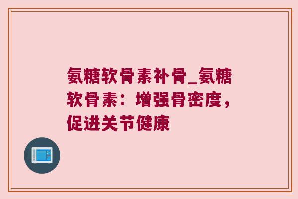 氨糖软骨素补骨_氨糖软骨素：增强骨密度，促进关节健康