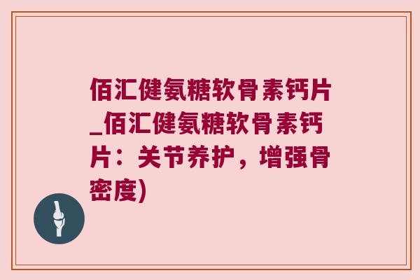 佰汇健氨糖软骨素钙片_佰汇健氨糖软骨素钙片：关节养护，增强骨密度)