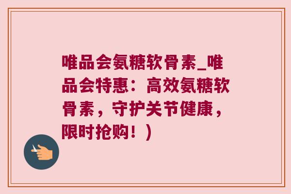 唯品会氨糖软骨素_唯品会特惠：高效氨糖软骨素，守护关节健康，限时抢购！)