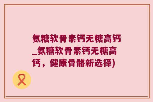 氨糖软骨素钙无糖高钙_氨糖软骨素钙无糖高钙,健康骨骼新选择) 氨糖软骨素钙无糖高钙_氨糖软骨素钙无糖高钙,健康骨骼新选择)