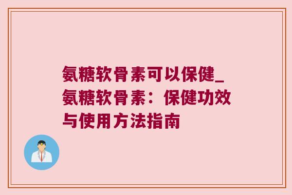氨糖软骨素可以保健_氨糖软骨素:保健功效与使用方法指南 氨糖软骨素可以保健_氨糖软骨素:保健功效与使用方法指南