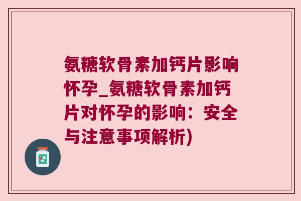 氨糖软骨素加钙片影响怀孕_氨糖软骨素加钙片对怀孕的影响：安全与注意事项解析)