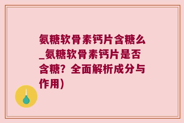 氨糖软骨素钙片含糖么_氨糖软骨素钙片是否含糖?全面解析成分与作用) 氨糖软骨素钙片含糖么_氨糖软骨素钙片是否含糖?全面解析成分与作用)