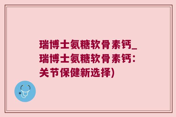瑞博士氨糖软骨素钙_瑞博士氨糖软骨素钙:关节保健新选择) 瑞博士氨糖软骨素钙_瑞博士氨糖软骨素钙:关节保健新选择)