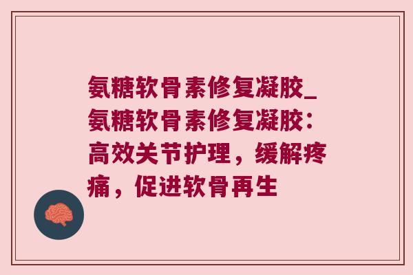 氨糖软骨素修复凝胶_氨糖软骨素修复凝胶:高效关节护理,缓解,促进软骨再生 氨糖软骨素修复凝胶_氨糖软骨素修复凝胶:高效关节护理,缓解,促进软骨再生