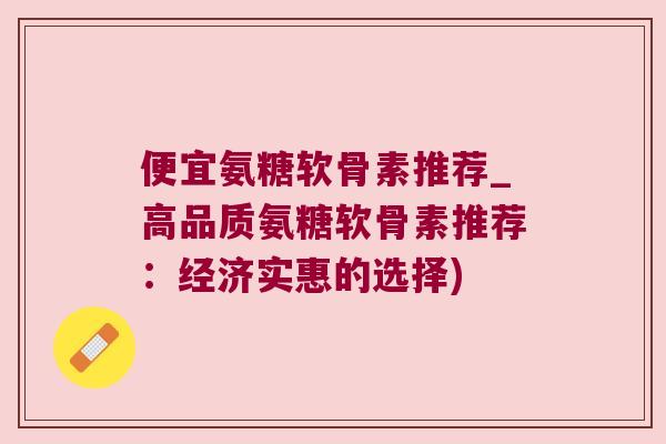 便宜氨糖软骨素推荐_高品质氨糖软骨素推荐:经济实惠的选择) 便宜氨糖软骨素推荐_高品质氨糖软骨素推荐:经济实惠的选择)