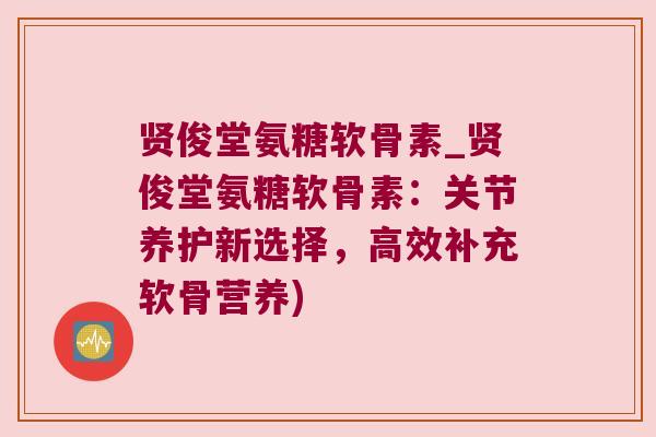 贤俊堂氨糖软骨素_贤俊堂氨糖软骨素:关节养护新选择,高效补充软骨营养) 贤俊堂氨糖软骨素_贤俊堂氨糖软骨素:关节养护新选择,高效补充软骨营养)