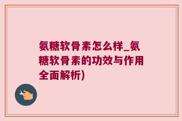 氨糖软骨素怎么样_氨糖软骨素的功效与作用全面解析) 氨糖软骨素怎么样_氨糖软骨素的功效与作用全面解析)