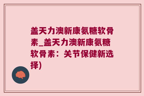 盖天力澳新康氨糖软骨素_盖天力澳新康氨糖软骨素:关节保健新选择) 盖天力澳新康氨糖软骨素_盖天力澳新康氨糖软骨素:关节保健新选择)