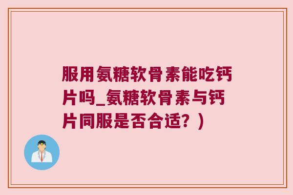 服用氨糖软骨素能吃钙片吗_氨糖软骨素与钙片同服是否合适？)