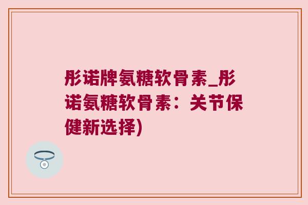 彤诺牌氨糖软骨素_彤诺氨糖软骨素:关节保健新选择) 彤诺牌氨糖软骨素_彤诺氨糖软骨素:关节保健新选择)